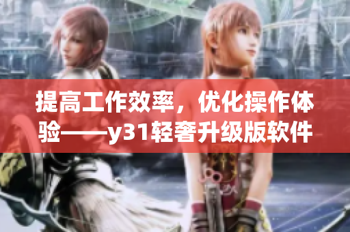 提高工作效率，优化操作体验——y31轻奢升级版软件详解
