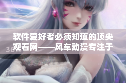 软件爱好者必须知道的顶尖观看网——风车动漫专注于软件类视频分享