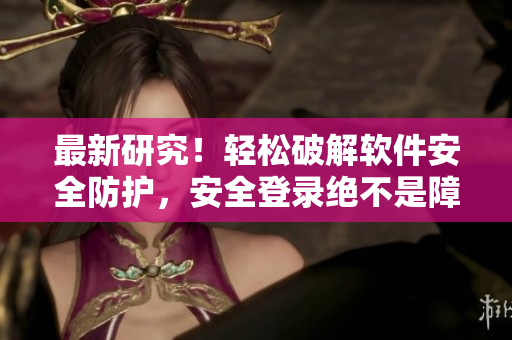 最新研究！轻松破解软件安全防护，安全登录绝不是障碍！