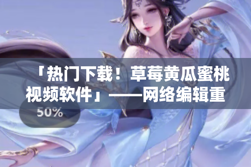 「热门下载！草莓黄瓜蜜桃视频软件」——网络编辑重新制作。