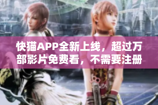 快猫APP全新上线，超过万部影片免费看，不需要注册登录