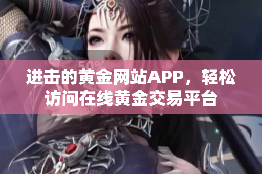 进击的黄金网站APP，轻松访问在线黄金交易平台