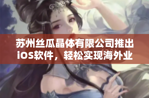 苏州丝瓜晶体有限公司推出iOS软件，轻松实现海外业务拓展