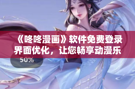 《咚咚漫画》软件免费登录界面优化，让您畅享动漫乐趣！