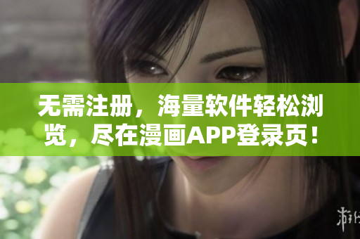无需注册，海量软件轻松浏览，尽在漫画APP登录页！