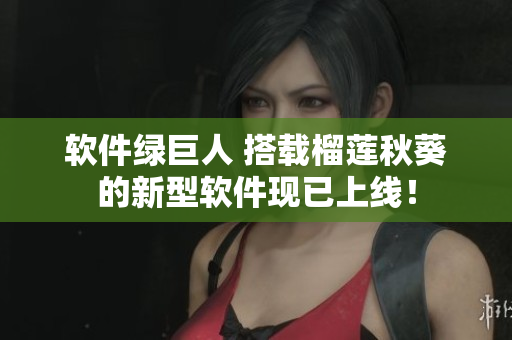 软件绿巨人 搭载榴莲秋葵的新型软件现已上线！