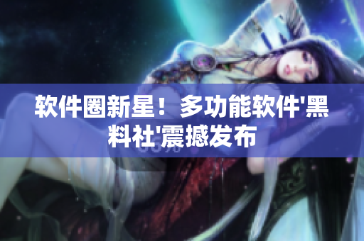软件圈新星！多功能软件'黑料社'震撼发布