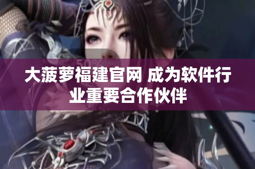 大菠萝福建官网 成为软件行业重要合作伙伴
