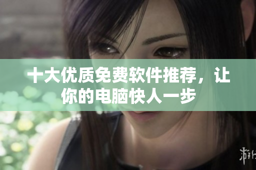 十大优质免费软件推荐，让你的电脑快人一步