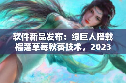软件新品发布：绿巨人搭载榴莲草莓秋葵技术，2023引领行业