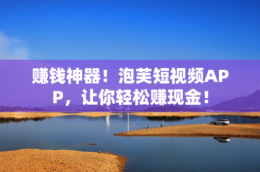 赚钱神器！泡芙短视频APP，让你轻松赚现金！