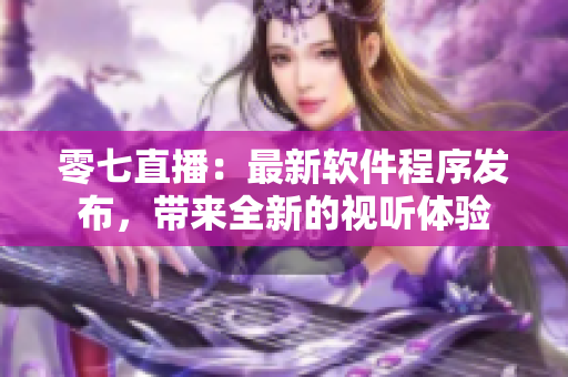 零七直播：最新软件程序发布，带来全新的视听体验