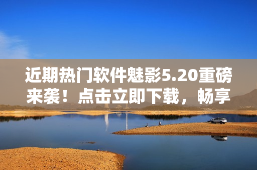 近期热门软件魅影5.20重磅来袭！点击立即下载，畅享直播盛宴！