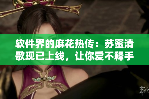 软件界的麻花热传：苏蜜清歌现已上线，让你爱不释手