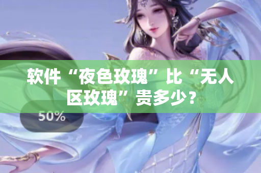 软件“夜色玫瑰”比“无人区玫瑰”贵多少？