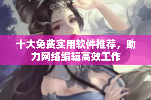 十大免费实用软件推荐，助力网络编辑高效工作
