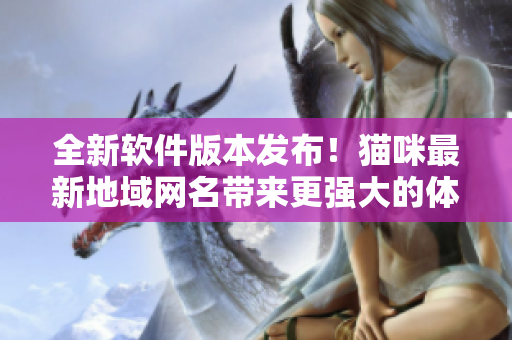 全新软件版本发布！猫咪最新地域网名带来更强大的体验