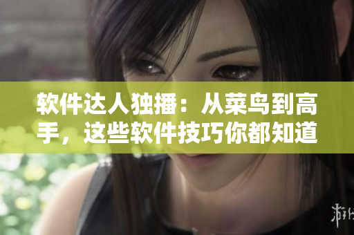 软件达人独播：从菜鸟到高手，这些软件技巧你都知道了吗？