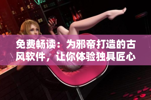 免费畅读：为邪帝打造的古风软件，让你体验独具匠心的阅读体验