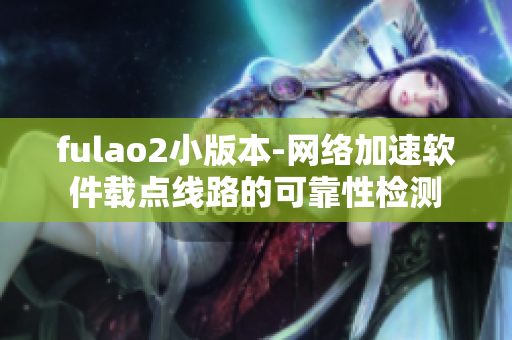fulao2小版本-网络加速软件载点线路的可靠性检测
