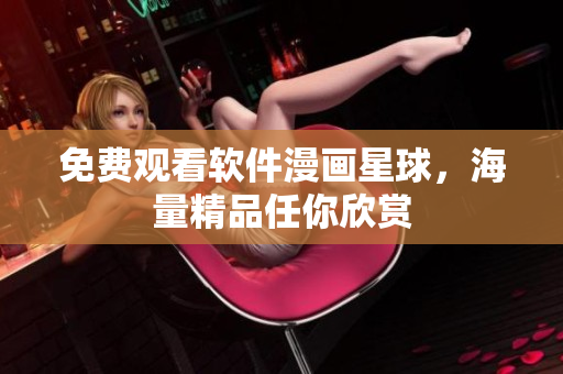 免费观看软件漫画星球，海量精品任你欣赏