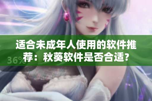 适合未成年人使用的软件推荐：秋葵软件是否合适？