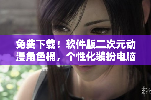 免费下载！软件版二次元动漫角色桶，个性化装扮电脑更有趣