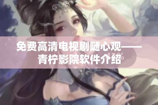 免费高清电视剧随心观——青柠影院软件介绍