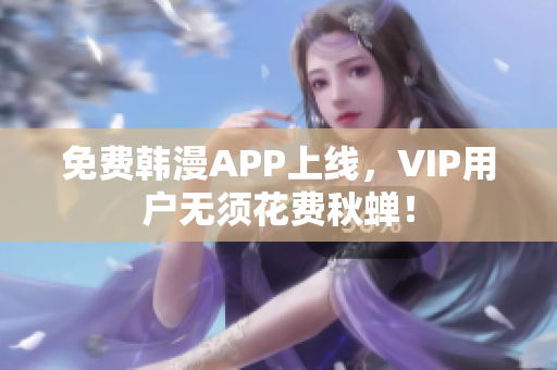 免费韩漫APP上线，VIP用户无须花费秋蝉！