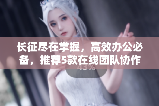 长征尽在掌握，高效办公必备，推荐5款在线团队协作软件