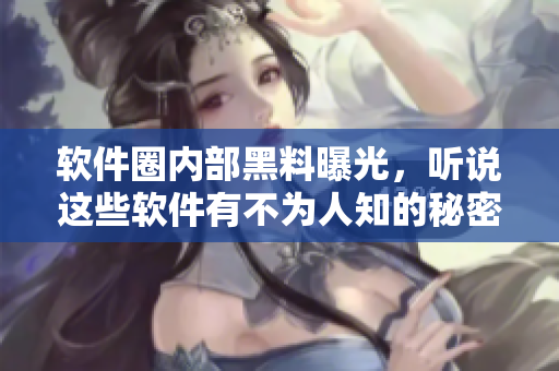 软件圈内部黑料曝光，听说这些软件有不为人知的秘密？