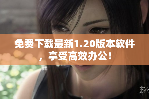 免费下载最新1.20版本软件，享受高效办公！