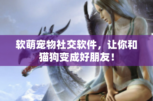 软萌宠物社交软件，让你和猫狗变成好朋友！