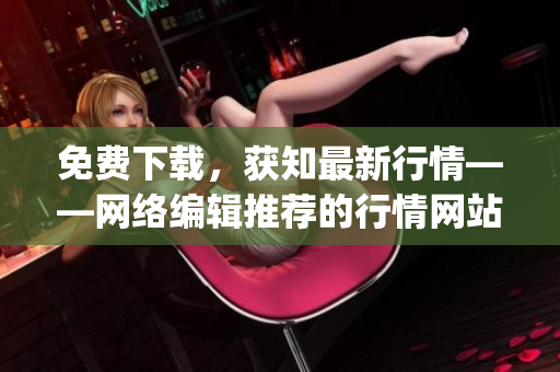 免费下载，获知最新行情——网络编辑推荐的行情网站app