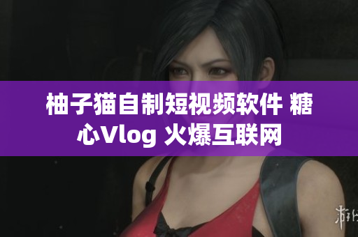 柚子猫自制短视频软件 糖心Vlog 火爆互联网