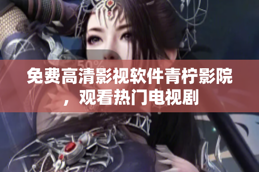 免费高清影视软件青柠影院，观看热门电视剧