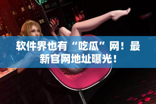 软件界也有“吃瓜”网！最新官网地址曝光！