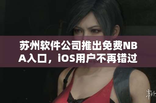 苏州软件公司推出免费NBA入口，iOS用户不再错过精彩比赛