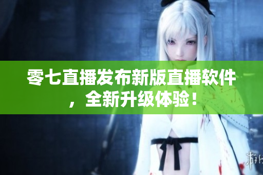 零七直播发布新版直播软件，全新升级体验！