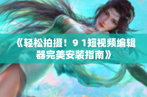《轻松拍摄！9 1短视频编辑器完美安装指南》