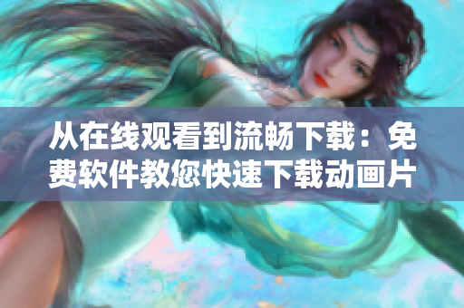 从在线观看到流畅下载：免费软件教您快速下载动画片