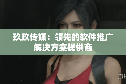 玖玖传媒：领先的软件推广解决方案提供商