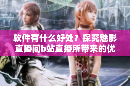 软件有什么好处？探究魅影直播间b站直播所带来的优势