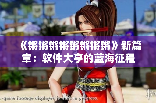 《锵锵锵锵锵锵锵锵》新篇章：软件大亨的蓝海征程