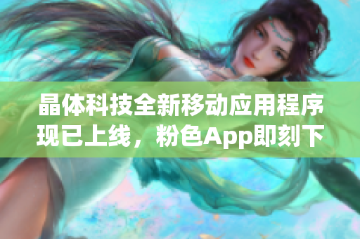 晶体科技全新移动应用程序现已上线，粉色App即刻下载体验