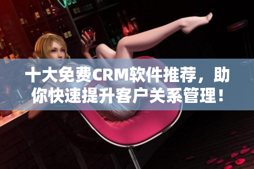 十大免费CRM软件推荐，助你快速提升客户关系管理！