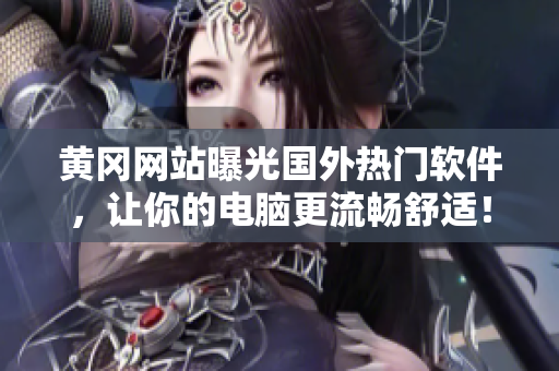 黄冈网站曝光国外热门软件，让你的电脑更流畅舒适！