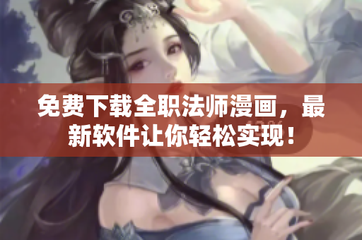 免费下载全职法师漫画，最新软件让你轻松实现！
