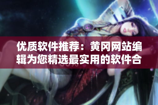 优质软件推荐：黄冈网站编辑为您精选最实用的软件合集