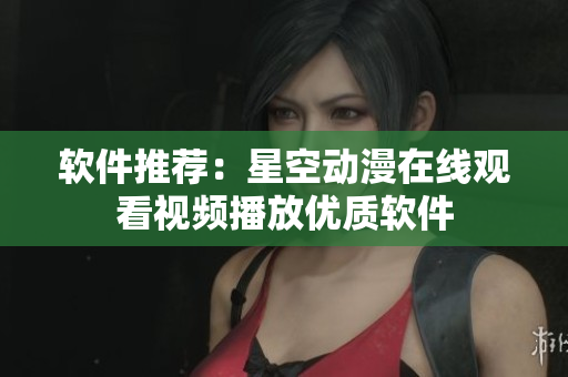 软件推荐：星空动漫在线观看视频播放优质软件